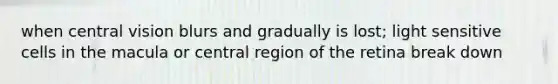 when central vision blurs and gradually is lost; light sensitive cells in the macula or central region of the retina break down
