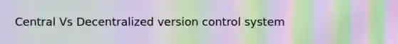 Central Vs Decentralized version control system