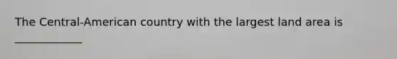 The Central-American country with the largest land area is ____________