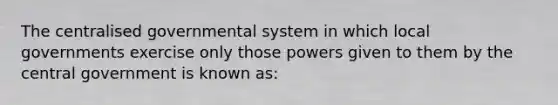 The centralised governmental system in which local governments exercise only those powers given to them by the central government is known as: