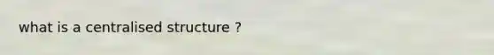 what is a centralised structure ?
