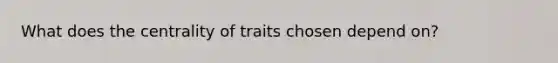 What does the centrality of traits chosen depend on?