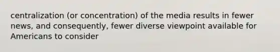 centralization (or concentration) of the media results in fewer news, and consequently, fewer diverse viewpoint available for Americans to consider