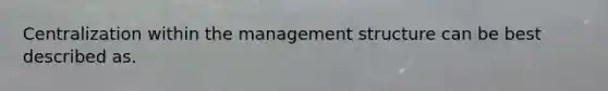 Centralization within the management structure can be best described as.