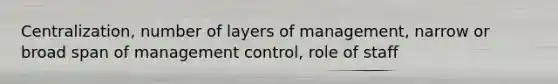 Centralization, number of layers of management, narrow or broad span of management control, role of staff