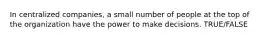 In centralized companies, a small number of people at the top of the organization have the power to make decisions. TRUE/FALSE