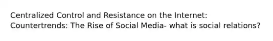 Centralized Control and Resistance on the Internet: Countertrends: The Rise of Social Media- what is social relations?