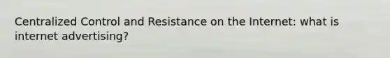 Centralized Control and Resistance on the Internet: what is internet advertising?