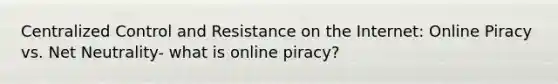 Centralized Control and Resistance on the Internet: Online Piracy vs. Net Neutrality- what is online piracy?