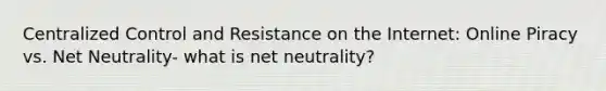 Centralized Control and Resistance on the Internet: Online Piracy vs. Net Neutrality- what is net neutrality?