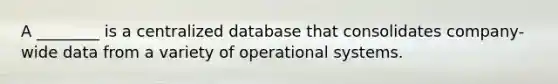 A ________ is a centralized database that consolidates company-wide data from a variety of operational systems.