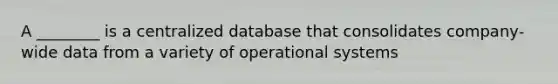 A ________ is a centralized database that consolidates company-wide data from a variety of operational systems