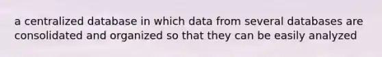 a centralized database in which data from several databases are consolidated and organized so that they can be easily analyzed