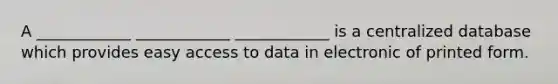 A ____________ ____________ ____________ is a centralized database which provides easy access to data in electronic of printed form.