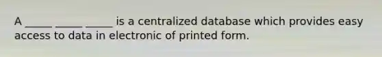 A _____ _____ _____ is a centralized database which provides easy access to data in electronic of printed form.