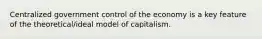 Centralized government control of the economy is a key feature of the theoretical/ideal model of capitalism.