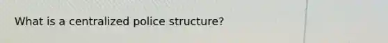 What is a centralized police structure?