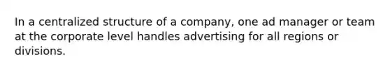 In a centralized structure of a company, one ad manager or team at the corporate level handles advertising for all regions or divisions.