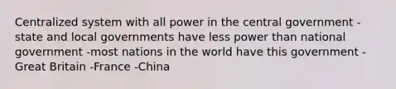 Centralized system with all power in the central government -state and local governments have less power than national government -most nations in the world have this government -Great Britain -France -China