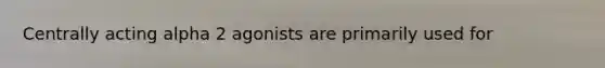 Centrally acting alpha 2 agonists are primarily used for