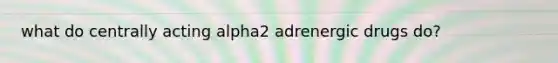 what do centrally acting alpha2 adrenergic drugs do?