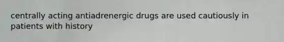 centrally acting antiadrenergic drugs are used cautiously in patients with history