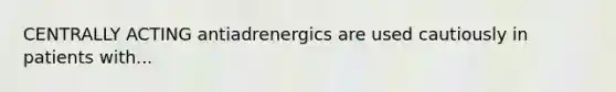 CENTRALLY ACTING antiadrenergics are used cautiously in patients with...