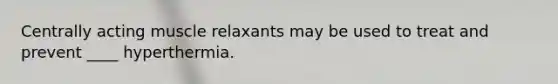 Centrally acting muscle relaxants may be used to treat and prevent ____ hyperthermia.