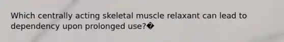 Which centrally acting skeletal muscle relaxant can lead to dependency upon prolonged use?�