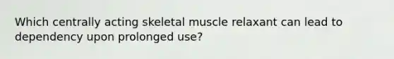 Which centrally acting skeletal muscle relaxant can lead to dependency upon prolonged use?