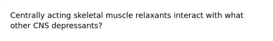 Centrally acting skeletal muscle relaxants interact with what other CNS depressants?