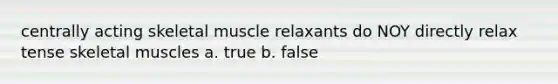 centrally acting skeletal muscle relaxants do NOY directly relax tense skeletal muscles a. true b. false