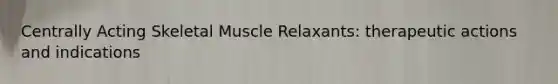 Centrally Acting Skeletal Muscle Relaxants: therapeutic actions and indications