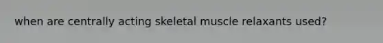 when are centrally acting skeletal muscle relaxants used?