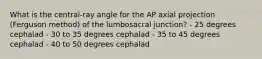 What is the central-ray angle for the AP axial projection (Ferguson method) of the lumbosacral junction? - 25 degrees cephalad - 30 to 35 degrees cephalad - 35 to 45 degrees cephalad - 40 to 50 degrees cephalad