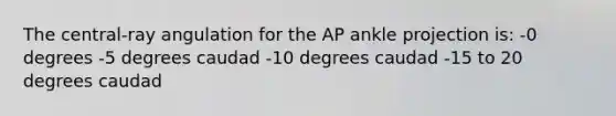 The central-ray angulation for the AP ankle projection is: -0 degrees -5 degrees caudad -10 degrees caudad -15 to 20 degrees caudad