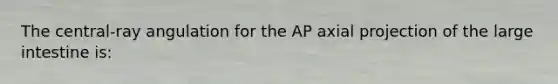 The central-ray angulation for the AP axial projection of the large intestine is: