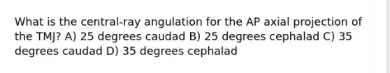 What is the central-ray angulation for the AP axial projection of the TMJ? A) 25 degrees caudad B) 25 degrees cephalad C) 35 degrees caudad D) 35 degrees cephalad