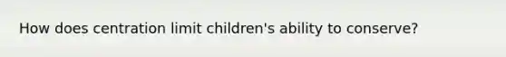 How does centration limit children's ability to conserve?