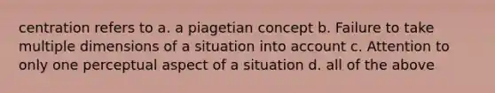 centration refers to a. a piagetian concept b. Failure to take multiple dimensions of a situation into account c. Attention to only one perceptual aspect of a situation d. all of the above