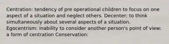 Centration: tendency of pre operational children to focus on one aspect of a situation and neglect others. Decenter: to think simultaneously about several aspects of a situation. Egocentrism: inability to consider another person's point of view: a form of centration Conservation: