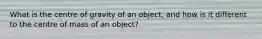 What is the centre of gravity of an object, and how is it different to the centre of mass of an object?