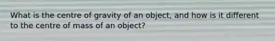 What is the centre of gravity of an object, and how is it different to the centre of mass of an object?