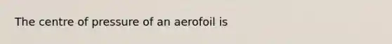 The centre of pressure of an aerofoil is