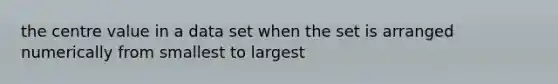 the centre value in a data set when the set is arranged numerically from smallest to largest