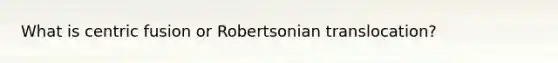 What is centric fusion or Robertsonian translocation?