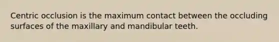 Centric occlusion is the maximum contact between the occluding surfaces of the maxillary and mandibular teeth.