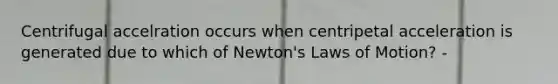 Centrifugal accelration occurs when centripetal acceleration is generated due to which of Newton's Laws of Motion? -