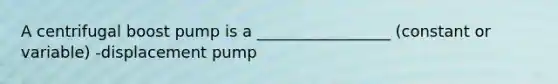 A centrifugal boost pump is a _________________ (constant or variable) -displacement pump