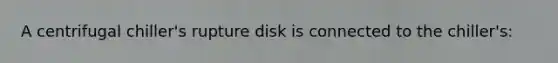 A centrifugal chiller's rupture disk is connected to the chiller's: